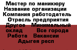 Мастер по маникюру › Название организации ­ Компания-работодатель › Отрасль предприятия ­ Другое › Минимальный оклад ­ 1 - Все города Работа » Вакансии   . Адыгея респ.